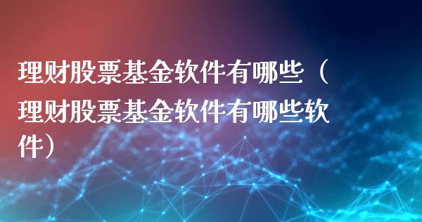 理财股票基金软件有哪些（理财股票基金软件有哪些软件）_https://www.kuaijiepai.net_投资理财_第1张