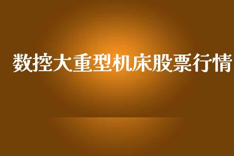 数控大重型机床股票行情_https://www.kuaijiepai.net_国际股建_第1张