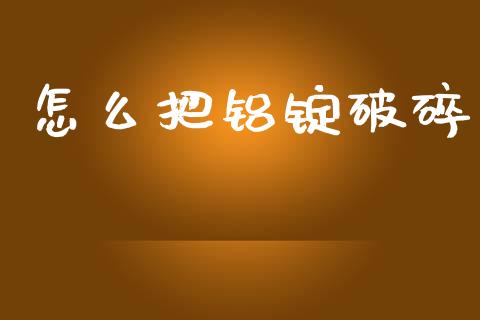 怎么把铝锭破碎_https://www.kuaijiepai.net_国际期货_第1张