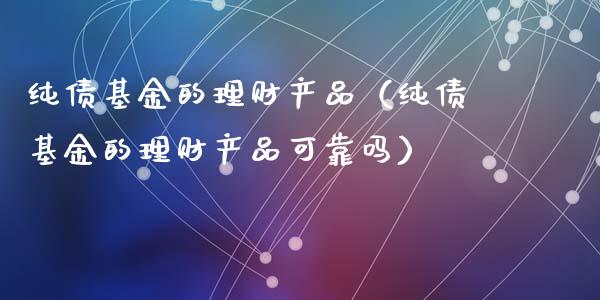 纯债基金的理财产品（纯债基金的理财产品可靠吗）_https://www.kuaijiepai.net_投资理财_第1张