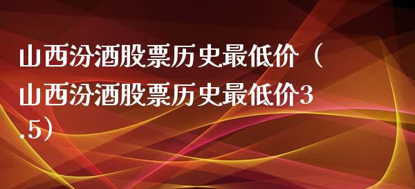 山西汾酒股票历史最低价（山西汾酒股票历史最低价3.5）_https://www.kuaijiepai.net_股票理论_第1张