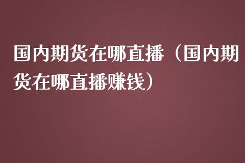 国内期货在哪直播（国内期货在哪直播赚钱）_https://www.kuaijiepai.net_期货在线_第1张