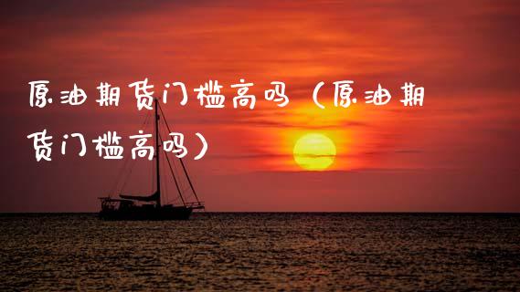 原油期货门槛高吗（原油期货门槛高吗）_https://www.kuaijiepai.net_期货资讯_第1张