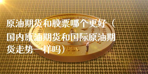 原油期货和股票哪个更好（国内原油期货和国际原油期货走势一样吗）_https://www.kuaijiepai.net_国际期货_第1张