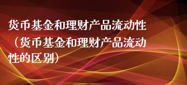 货币基金和理财产品流动性（货币基金和理财产品流动性的区别）_https://www.kuaijiepai.net_投资理财_第1张