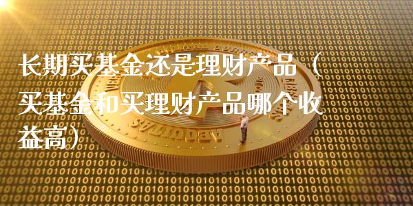 长期买基金还是理财产品（买基金和买理财产品哪个收益高）_https://www.kuaijiepai.net_投资理财_第1张