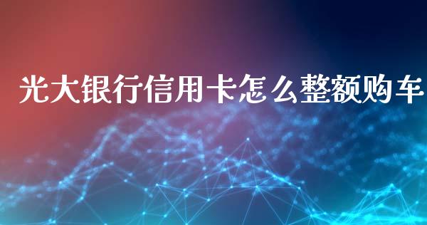 光大银行信用卡怎么整额购车_https://www.kuaijiepai.net_股票理论_第1张