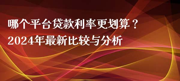 哪个平台贷款利率更划算？2024年最新比较与分析_https://www.kuaijiepai.net_期货在线_第1张