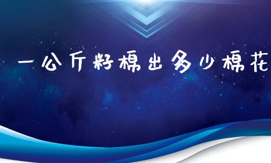 一公斤籽棉出多少棉花_https://www.kuaijiepai.net_国际期货_第1张