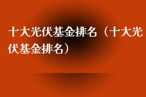 十大光伏基金排名（十大光伏基金排名）_https://www.kuaijiepai.net_期货理财_第1张