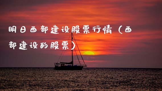 明日西部建设股票行情（西部建设的股票）_https://www.kuaijiepai.net_股票理论_第1张