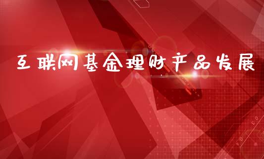 互联网基金理财产品发展_https://www.kuaijiepai.net_期货理财_第1张