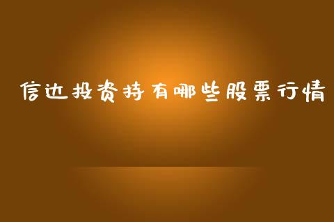信达投资持有哪些股票行情_https://www.kuaijiepai.net_新股新闻_第1张
