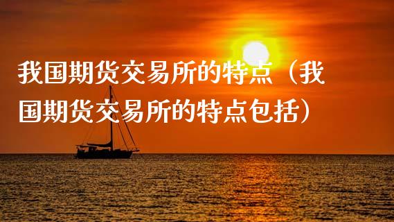 我国期货交易所的特点（我国期货交易所的特点包括）_https://www.kuaijiepai.net_新股新闻_第1张