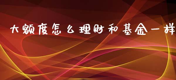 大额度怎么理财和基金一样_https://www.kuaijiepai.net_投资理财_第1张