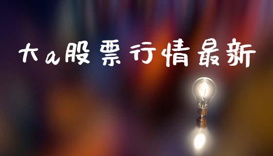 大a股票行情最新_https://www.kuaijiepai.net_新股新闻_第1张