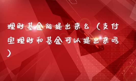 理财基金能提出来么（支付宝理财和基金可以提出来吗）_https://www.kuaijiepai.net_投资理财_第1张