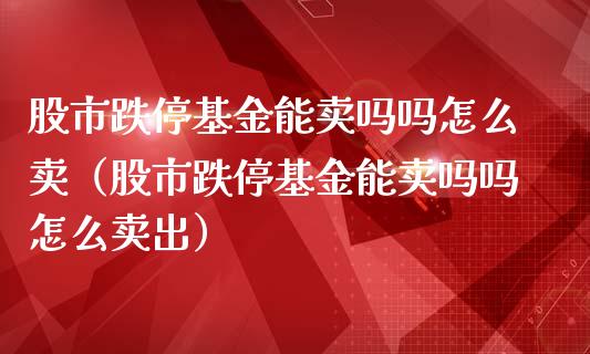 股市跌停基金能卖吗吗怎么卖（股市跌停基金能卖吗吗怎么卖出）_https://www.kuaijiepai.net_投资理财_第1张