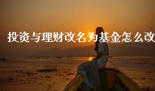 投资与理财改名为基金怎么改_https://www.kuaijiepai.net_期货理财_第1张