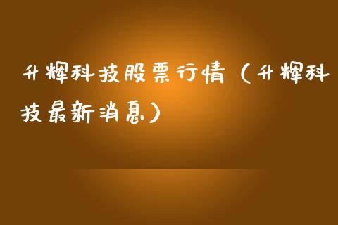 升辉科技股票行情（升辉科技最新消息）_https://www.kuaijiepai.net_国际股建_第1张