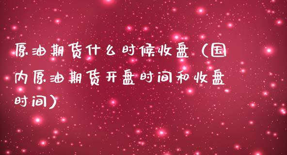 原油期货什么时候收盘（国内原油期货开盘时间和收盘时间）_https://www.kuaijiepai.net_期货资讯_第1张