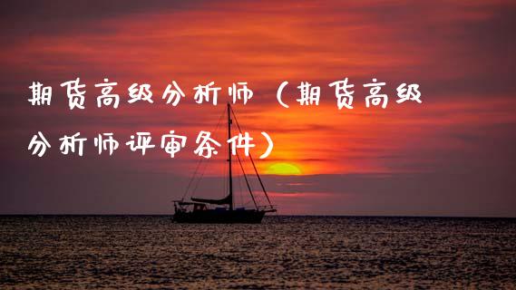 期货高级分析师（期货高级分析师评审条件）_https://www.kuaijiepai.net_国际期货_第1张
