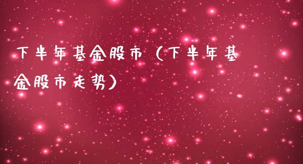 下半年基金股市（下半年基金股市走势）_https://www.kuaijiepai.net_期货理财_第1张