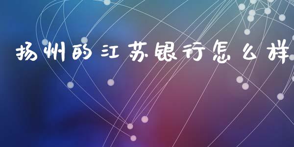 扬州的江苏银行怎么样_https://www.kuaijiepai.net_期货在线_第1张