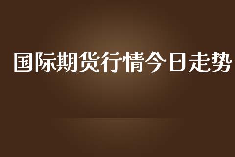 国际期货行情今日走势_https://www.kuaijiepai.net_期货在线_第1张