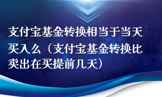 支付宝基金转换相当于当天买入么（支付宝基金转换比卖出在买提前几天）_https://www.kuaijiepai.net_投资理财_第1张