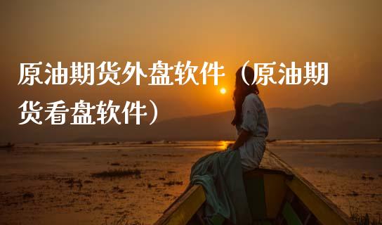 原油期货外盘软件（原油期货看盘软件）_https://www.kuaijiepai.net_国际期货_第1张