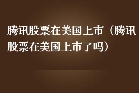 腾讯股票在美国上市（腾讯股票在美国上市了吗）_https://www.kuaijiepai.net_国际股建_第1张