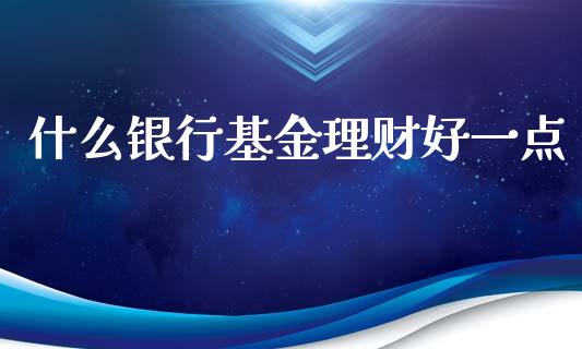 什么银行基金理财好一点_https://www.kuaijiepai.net_期货理财_第1张