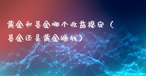 黄金和基金哪个收益稳定（基金还是黄金赚钱）_https://www.kuaijiepai.net_投资理财_第1张