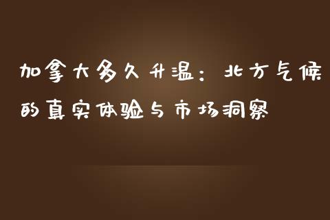 加拿大多久升温：北方气候的真实体验与市场洞察_https://www.kuaijiepai.net_国际股建_第1张