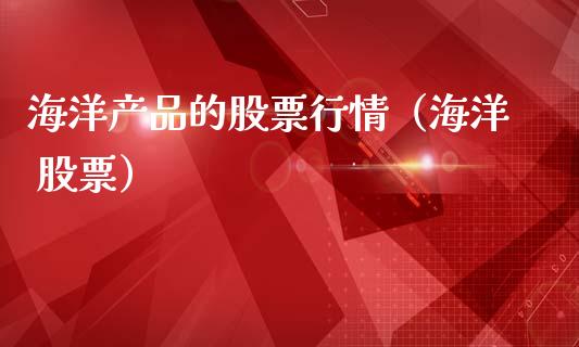 海洋产品的股票行情（海洋 股票）_https://www.kuaijiepai.net_股票理论_第1张