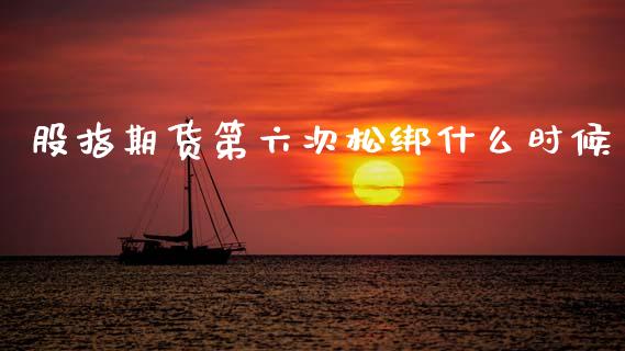 股指期货第六次松绑什么时候_https://www.kuaijiepai.net_国际期货_第1张