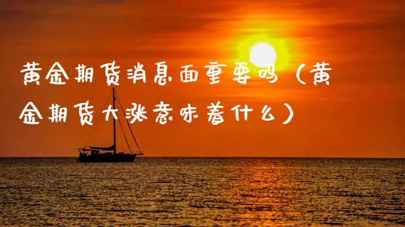 黄金期货消息面重要吗（黄金期货大涨意味着什么）_https://www.kuaijiepai.net_期货资讯_第1张