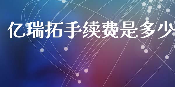 亿瑞拓手续费是多少_https://www.kuaijiepai.net_期货资讯_第1张