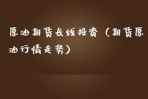 原油期货长线投资（期货原油行情走势）_https://www.kuaijiepai.net_期货资讯_第1张