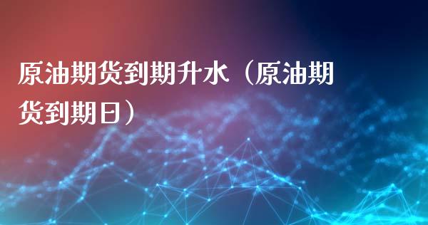 原油期货到期升水（原油期货到期日）_https://www.kuaijiepai.net_期货资讯_第1张