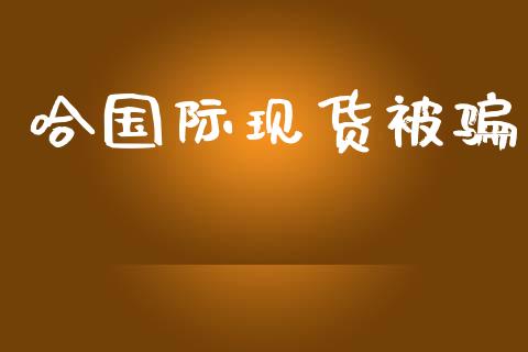 哈国际现货被骗_https://www.kuaijiepai.net_期货在线_第1张
