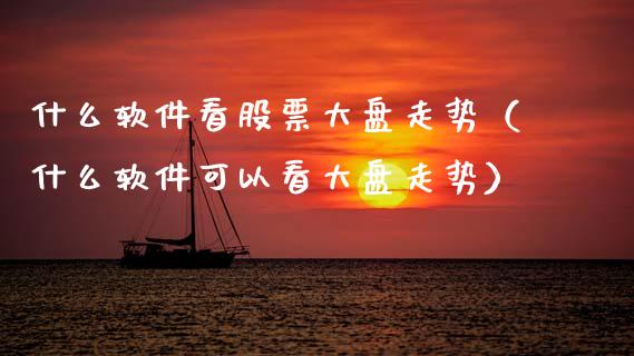 什么软件看股票大盘走势（什么软件可以看大盘走势）_https://www.kuaijiepai.net_新股新闻_第1张