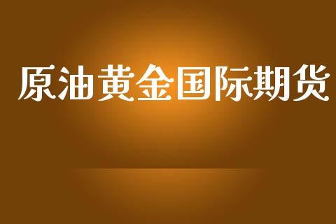 原油黄金国际期货_https://www.kuaijiepai.net_期货资讯_第1张