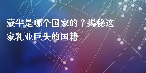 蒙牛是哪个国家的？揭秘这家乳业巨头的国籍_https://www.kuaijiepai.net_期货在线_第1张