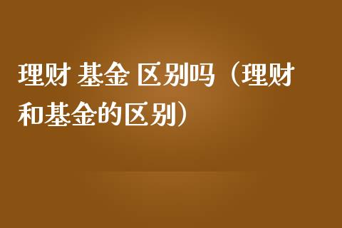 理财 基金 区别吗（理财和基金的区别）_https://www.kuaijiepai.net_投资理财_第1张