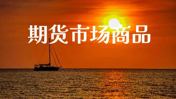 期货市场商品_https://www.kuaijiepai.net_股票理论_第1张