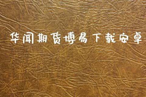 华闻期货博易下载安卓_https://www.kuaijiepai.net_期货在线_第1张