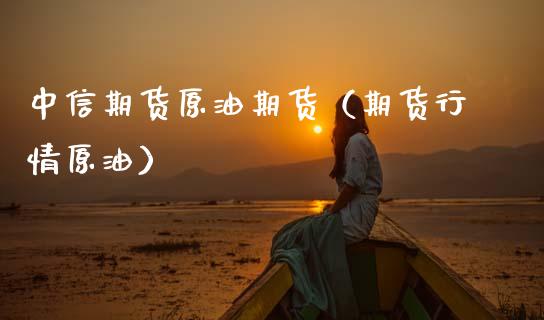 中信期货原油期货（期货行情原油）_https://www.kuaijiepai.net_期货资讯_第1张
