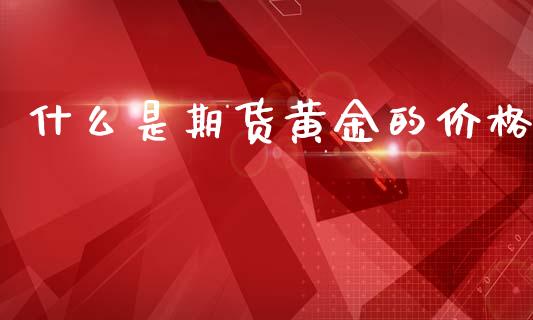 什么是期货黄金的价格_https://www.kuaijiepai.net_期货资讯_第1张